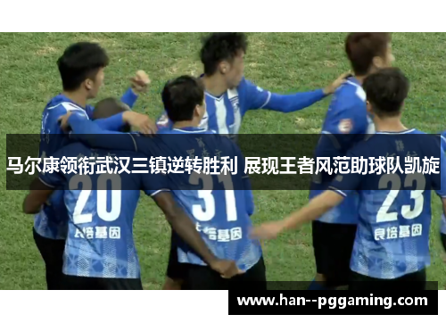 马尔康领衔武汉三镇逆转胜利 展现王者风范助球队凯旋