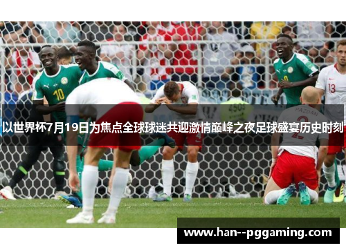 以世界杯7月19日为焦点全球球迷共迎激情巅峰之夜足球盛宴历史时刻